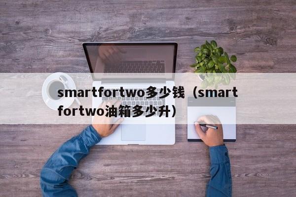 smartfortwo多少钱（smartfortwo油箱多少升）