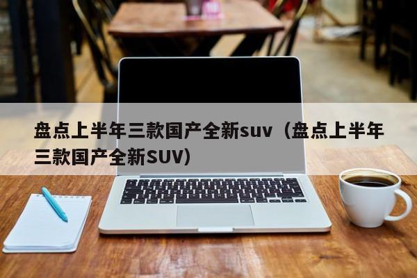 盘点上半年三款国产全新suv（盘点上半年三款国产全新SUV）