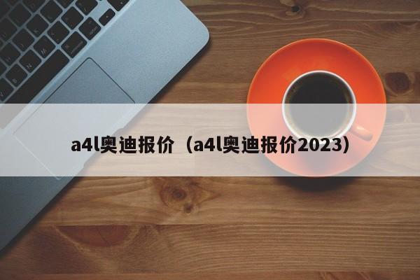 a4l奥迪报价（a4l奥迪报价2023）