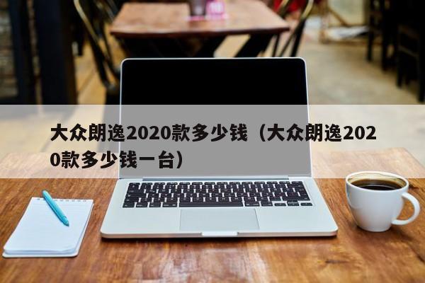 大众朗逸2020款多少钱（大众朗逸2020款多少钱一台）