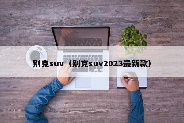 别克suv（别克suv2023最新款）