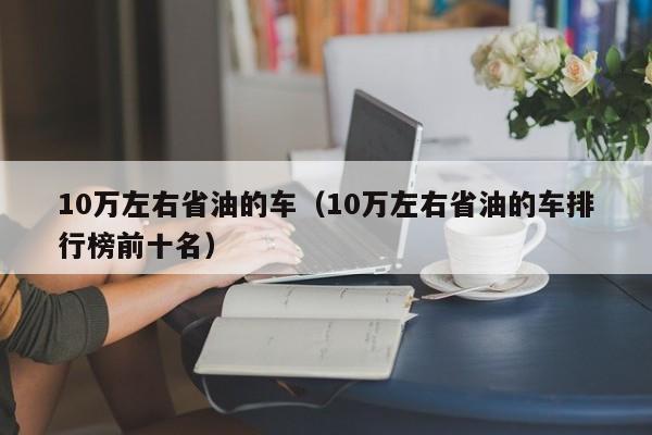 10万左右省油的车（10万左右省油的车排行榜前十名）