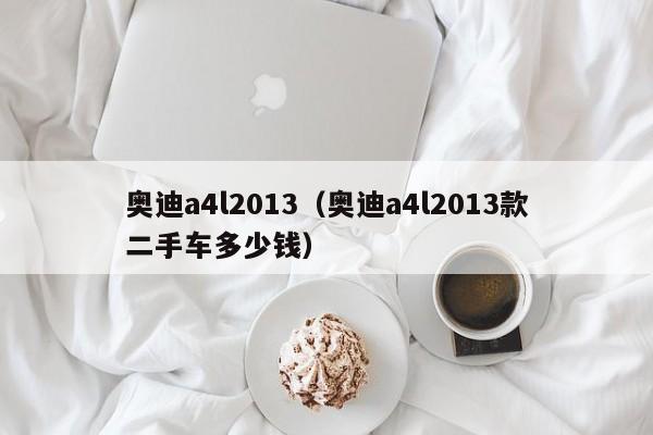 奥迪a4l2013（奥迪a4l2013款二手车多少钱）