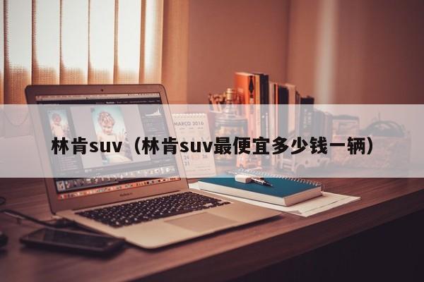 林肯suv（林肯suv最便宜多少钱一辆）