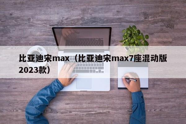 比亚迪宋max（比亚迪宋max7座混动版2023款）