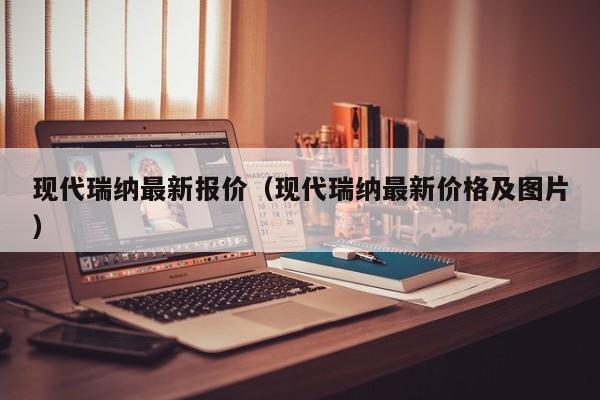 现代瑞纳最新报价（现代瑞纳最新价格及图片）