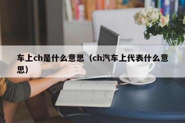 车上ch是什么意思（ch汽车上代表什么意思）