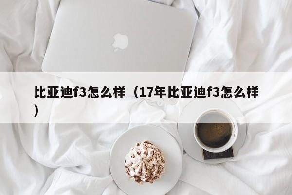 比亚迪f3怎么样（17年比亚迪f3怎么样）