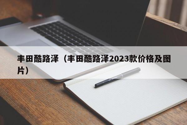 丰田酷路泽（丰田酷路泽2023款价格及图片）