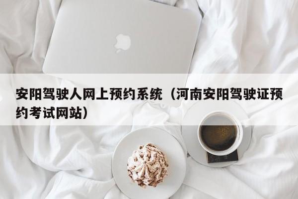 安阳驾驶人网上预约系统（河南安阳驾驶证预约考试网站）