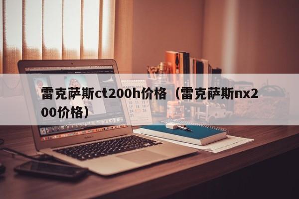 雷克萨斯ct200h价格（雷克萨斯nx200价格）