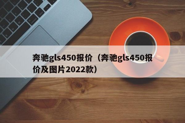 奔驰gls450报价（奔驰gls450报价及图片2022款）