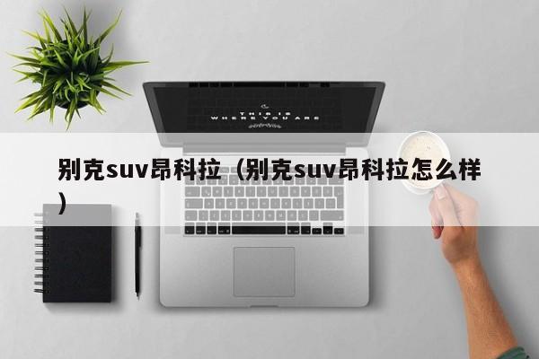 别克suv昂科拉（别克suv昂科拉怎么样）