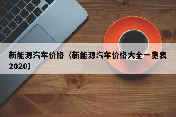 新能源汽车价格（新能源汽车价格大全一览表2020）