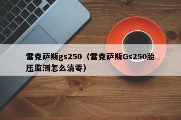 雷克萨斯gs250（雷克萨斯Gs250胎压监测怎么清零）