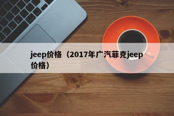 jeep价格（2017年广汽菲克jeep价格）