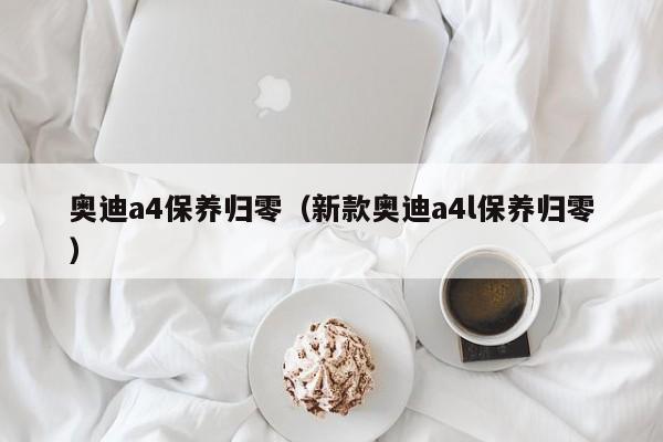 奥迪a4保养归零（新款奥迪a4l保养归零）