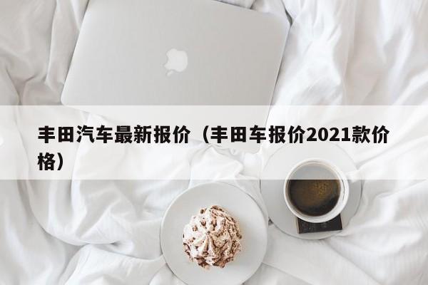 丰田汽车最新报价（丰田车报价2021款价格）