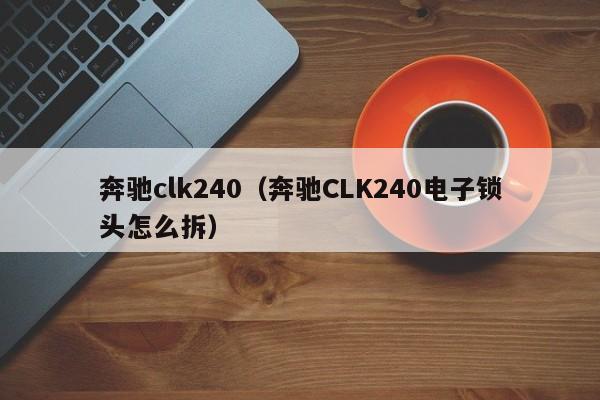 奔驰clk240（奔驰CLK240电子锁头怎么拆）