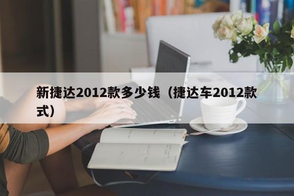 新捷达2012款多少钱（捷达车2012款式）