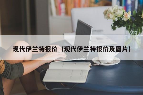 现代伊兰特报价（现代伊兰特报价及图片）