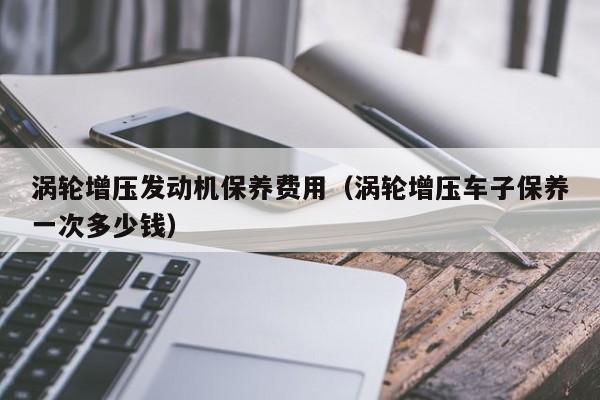 涡轮增压发动机保养费用（涡轮增压车子保养一次多少钱）