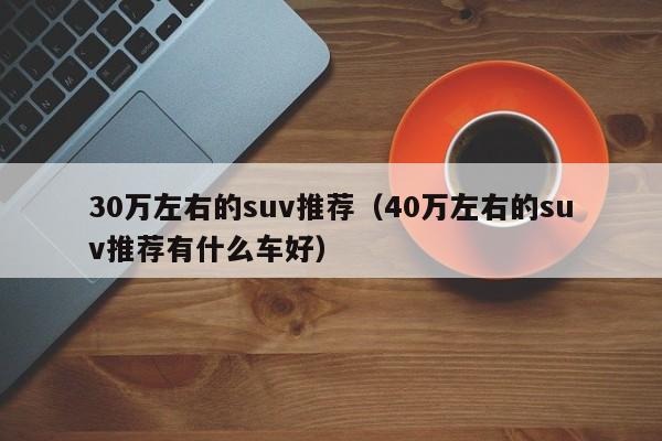 30万左右的suv推荐（40万左右的suv推荐有什么车好）