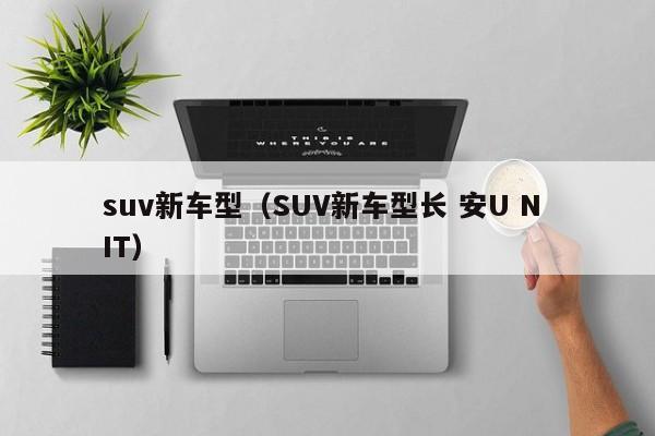 suv新车型（SUV新车型长 安U N IT）