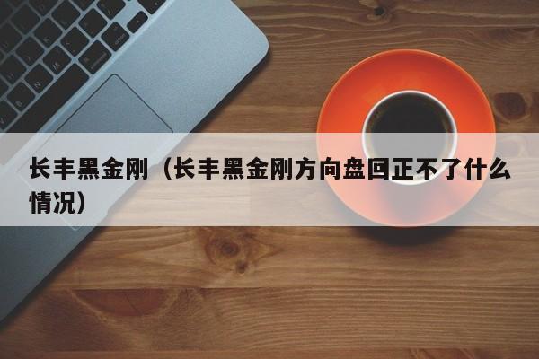 长丰黑金刚（长丰黑金刚方向盘回正不了什么情况）