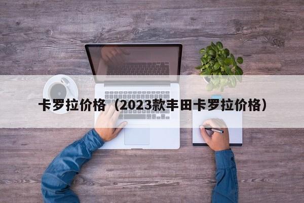 卡罗拉价格（2023款丰田卡罗拉价格）