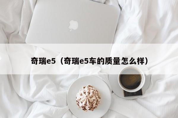 奇瑞e5（奇瑞e5车的质量怎么样）