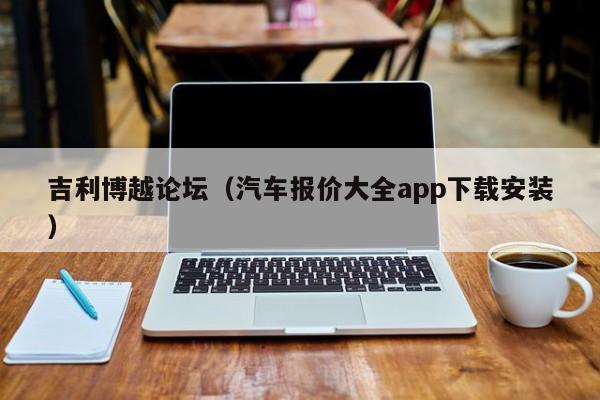 吉利博越论坛（汽车报价大全app下载安装）