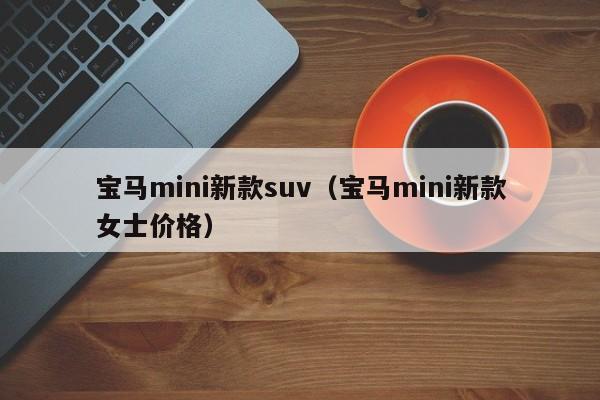 宝马mini新款suv（宝马mini新款女士价格）