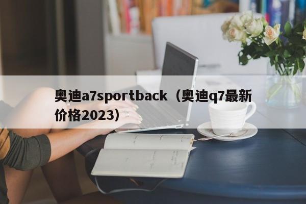 奥迪a7sportback（奥迪q7最新价格2023）