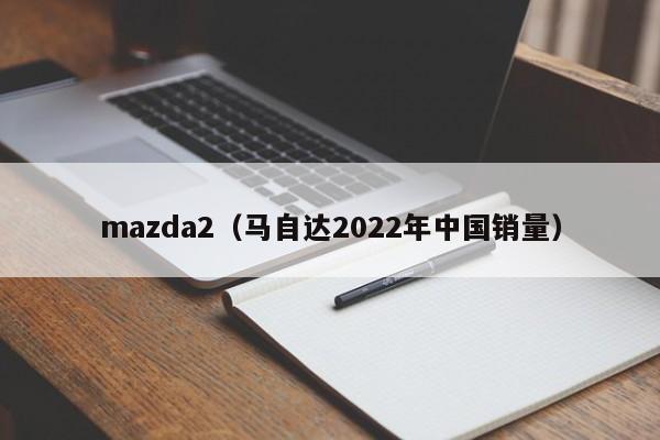 mazda2（马自达2022年中国销量）