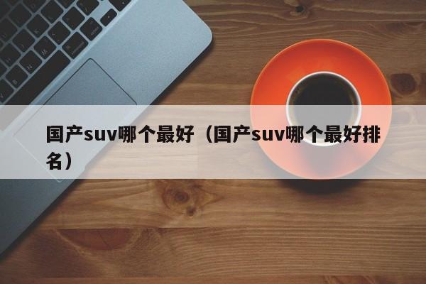 国产suv哪个最好（国产suv哪个最好排名）