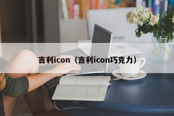 吉利icon（吉利icon巧克力）