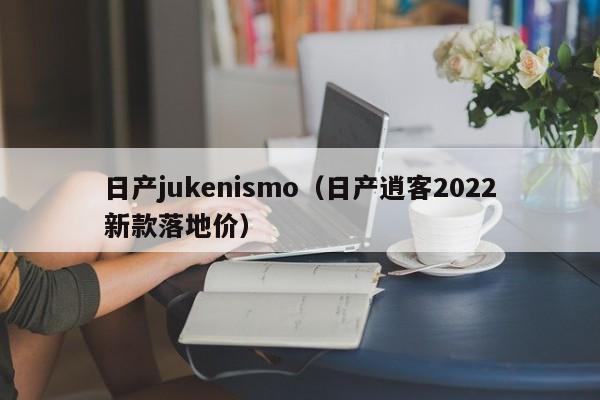 日产jukenismo（日产逍客2022新款落地价）