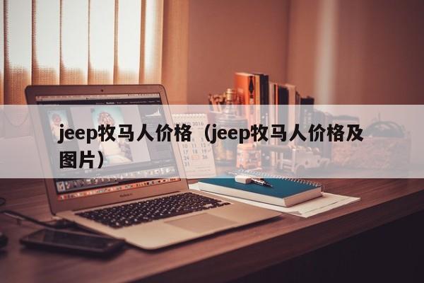 jeep牧马人价格（jeep牧马人价格及图片）