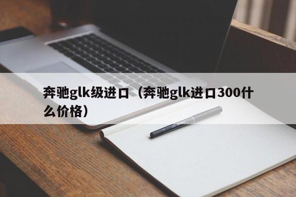 奔驰glk级进口（奔驰glk进口300什么价格）