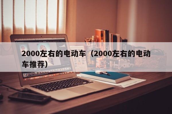 2000左右的电动车（2000左右的电动车推荐）