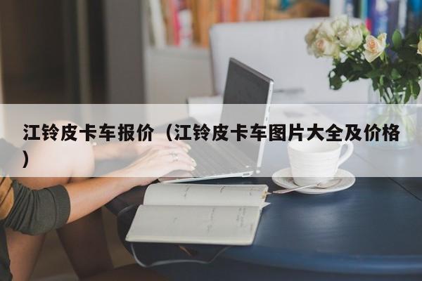 江铃皮卡车报价（江铃皮卡车图片大全及价格）