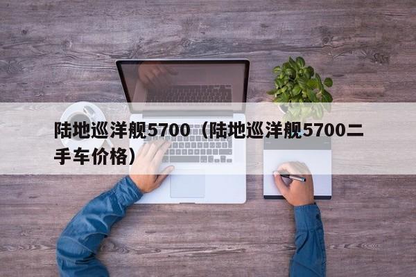 陆地巡洋舰5700（陆地巡洋舰5700二手车价格）