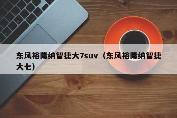 东风裕隆纳智捷大7suv（东风裕隆纳智捷大七）