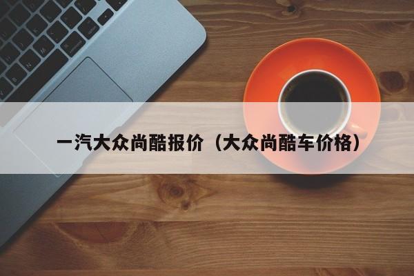 一汽大众尚酷报价（大众尚酷车价格）