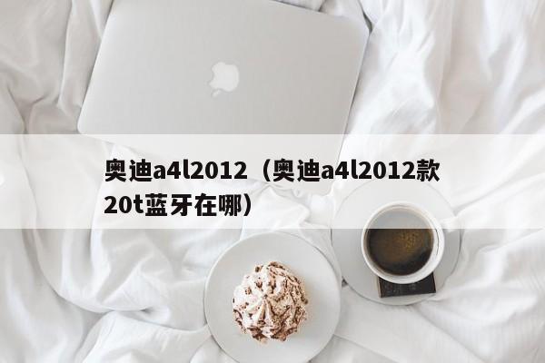 奥迪a4l2012（奥迪a4l2012款20t蓝牙在哪）