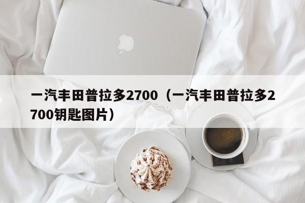 一汽丰田普拉多2700（一汽丰田普拉多2700钥匙图片）