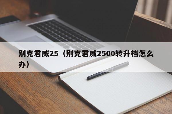 别克君威25（别克君威2500转升档怎么办）