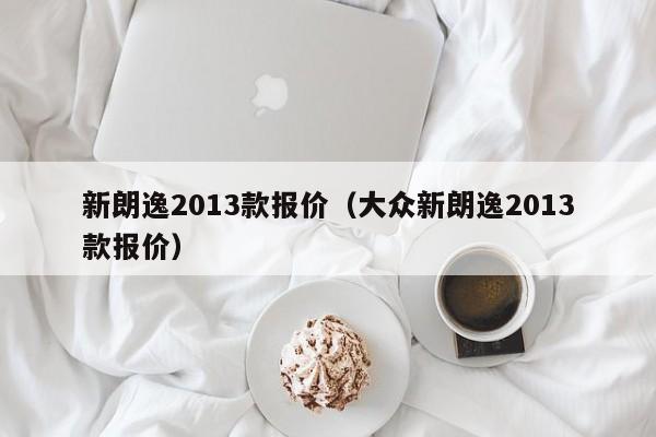 新朗逸2013款报价（大众新朗逸2013款报价）