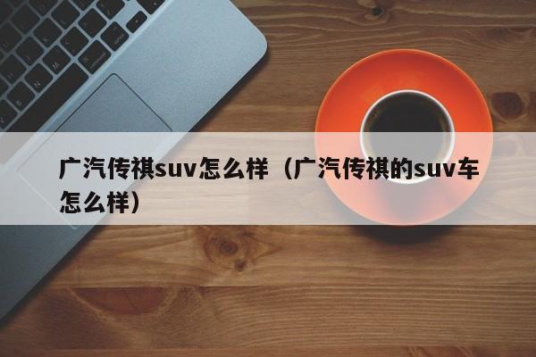 广汽传祺suv怎么样（广汽传祺的suv车怎么样）